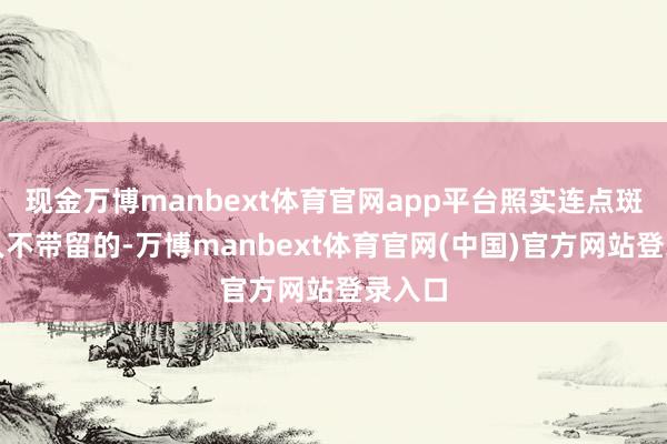 现金万博manbext体育官网app平台照实连点斑点王人不带留的-万博manbext体育官网(中国)官方网站登录入口