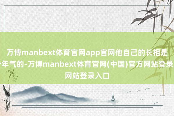 万博manbext体育官网app官网他自己的长相是有少年气的-万博manbext体育官网(中国)官方网站登录入口