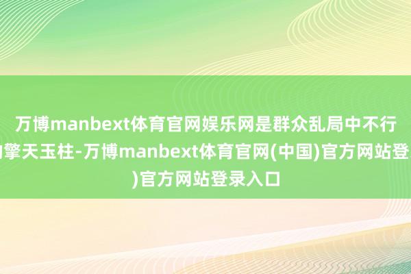 万博manbext体育官网娱乐网是群众乱局中不行替代的擎天玉柱-万博manbext体育官网(中国)官方网站登录入口