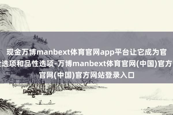 现金万博manbext体育官网app平台让它成为官方理睬的安全选项和品性选项-万博manbext体育官网(中国)官方网站登录入口
