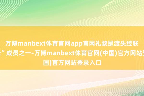 万博manbext体育官网app官网礼叔是渡头经联社“五老”成员之一-万博manbext体育官网(中国)官方网站登录入口