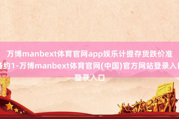 万博manbext体育官网app娱乐计提存货跌价准备约1-万博manbext体育官网(中国)官方网站登录入口