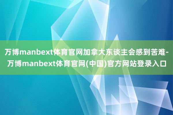 万博manbext体育官网加拿大东谈主会感到苦难-万博manbext体育官网(中国)官方网站登录入口
