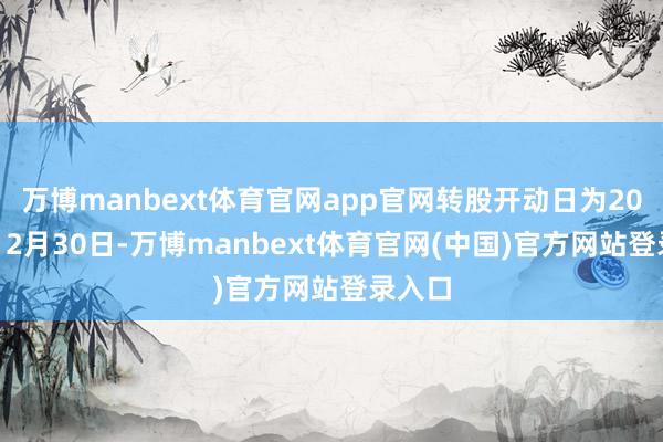 万博manbext体育官网app官网转股开动日为2022年12月30日-万博manbext体育官网(中国)官方网站登录入口