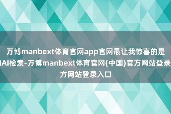 万博manbext体育官网app官网最让我惊喜的是它的AI检索-万博manbext体育官网(中国)官方网站登录入口
