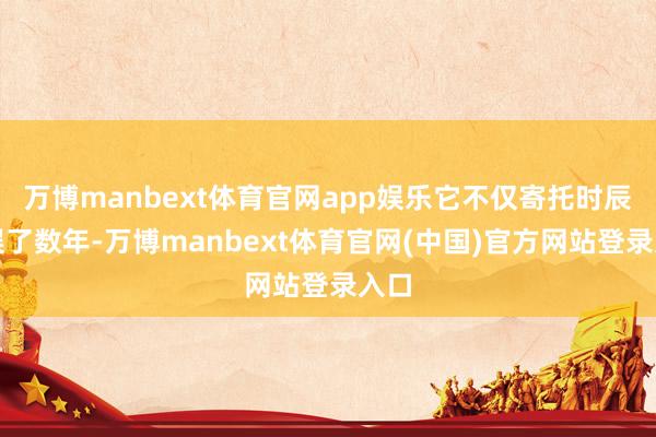万博manbext体育官网app娱乐它不仅寄托时辰延误了数年-万博manbext体育官网(中国)官方网站登录入口