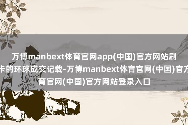 万博manbext体育官网app(中国)官方网站刷新了足球球星卡的环球成交记载-万博manbext体育官网(中国)官方网站登录入口