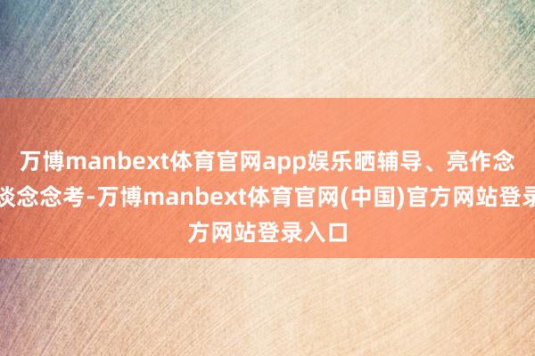 万博manbext体育官网app娱乐晒辅导、亮作念法、谈念念考-万博manbext体育官网(中国)官方网站登录入口