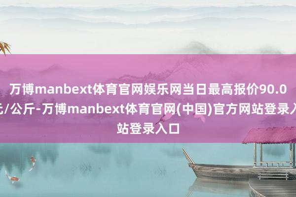 万博manbext体育官网娱乐网当日最高报价90.00元/公斤-万博manbext体育官网(中国)官方网站登录入口