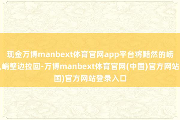 现金万博manbext体育官网app平台将黯然的崂山玄教从峭壁边拉回-万博manbext体育官网(中国)官方网站登录入口