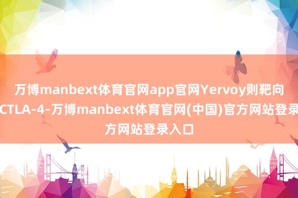 万博manbext体育官网app官网Yervoy则靶向扼制CTLA-4-万博manbext体育官网(中国)官方网站登录入口