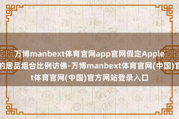万博manbext体育官网app官网假定Apple在不同区域销售的居品组合比例访佛-万博manbext体育官网(中国)官方网站登录入口