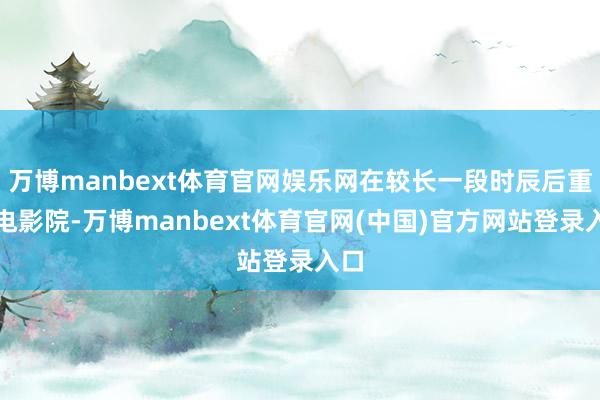 万博manbext体育官网娱乐网在较长一段时辰后重返电影院-万博manbext体育官网(中国)官方网站登录入口