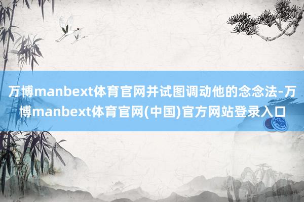 万博manbext体育官网并试图调动他的念念法-万博manbext体育官网(中国)官方网站登录入口