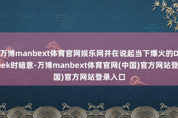 万博manbext体育官网娱乐网并在说起当下爆火的DeepSeek时暗意-万博manbext体育官网(中国)官方网站登录入口