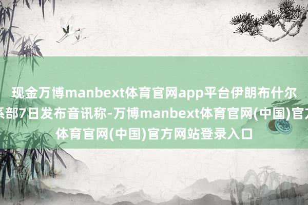 现金万博manbext体育官网app平台伊朗布什尔核电站全球关系部7日发布音讯称-万博manbext体育官网(中国)官方网站登录入口