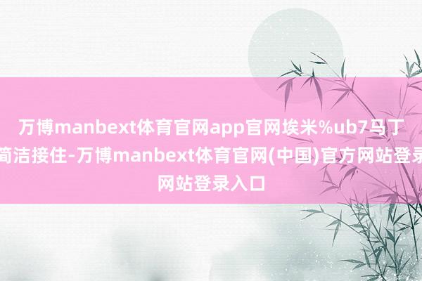 万博manbext体育官网app官网埃米%ub7马丁内斯简洁接住-万博manbext体育官网(中国)官方网站登录入口