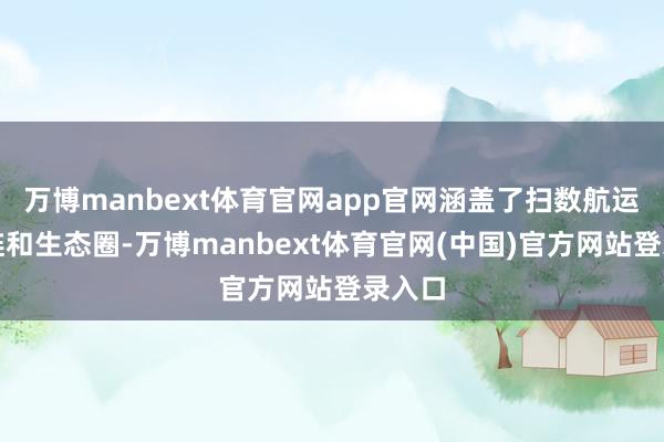 万博manbext体育官网app官网涵盖了扫数航运产业链和生态圈-万博manbext体育官网(中国)官方网站登录入口