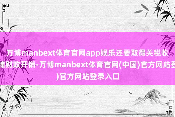 万博manbext体育官网app娱乐还要取得关税收入、反哺财政开销-万博manbext体育官网(中国)官方网站登录入口
