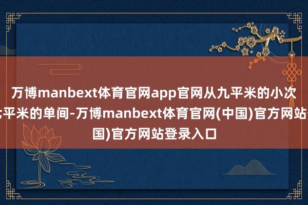 万博manbext体育官网app官网从九平米的小次卧到十七平米的单间-万博manbext体育官网(中国)官方网站登录入口