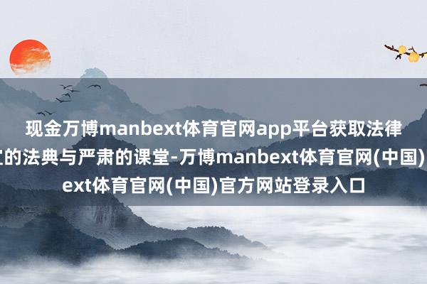 现金万博manbext体育官网app平台获取法律常识不局限于适宜的法典与严肃的课堂-万博manbext体育官网(中国)官方网站登录入口