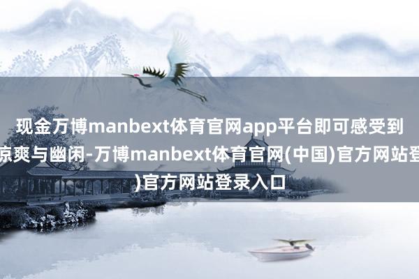 现金万博manbext体育官网app平台即可感受到肌肤的凉爽与幽闲-万博manbext体育官网(中国)官方网站登录入口