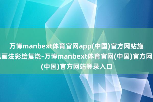万博manbext体育官网app(中国)官方网站施以欧好意思画法彩绘复烧-万博manbext体育官网(中国)官方网站登录入口