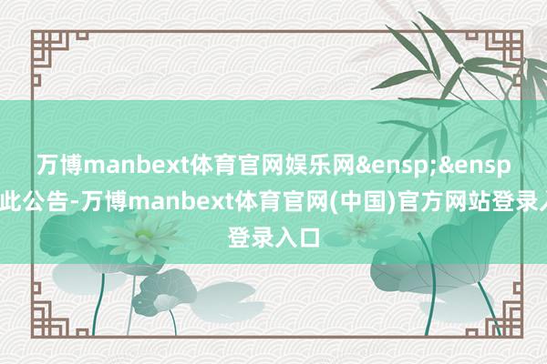 万博manbext体育官网娱乐网&ensp;&ensp;特此公告-万博manbext体育官网(中国)官方网站登录入口