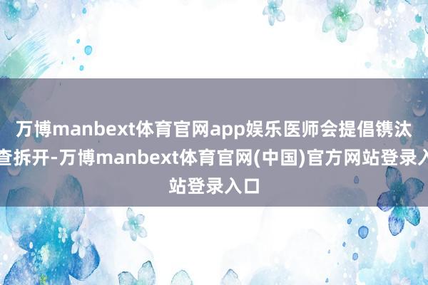 万博manbext体育官网app娱乐医师会提倡镌汰复查拆开-万博manbext体育官网(中国)官方网站登录入口