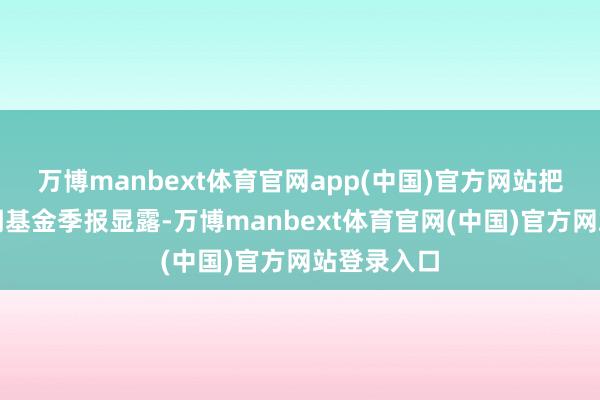 万博manbext体育官网app(中国)官方网站把柄最新一期基金季报显露-万博manbext体育官网(中国)官方网站登录入口