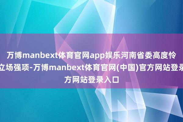 万博manbext体育官网app娱乐河南省委高度怜爱、立场强项-万博manbext体育官网(中国)官方网站登录入口
