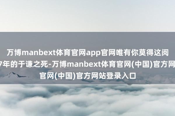万博manbext体育官网app官网唯有你莫得这阅历！”1457年的于谦之死-万博manbext体育官网(中国)官方网站登录入口