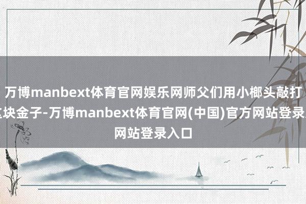 万博manbext体育官网娱乐网师父们用小榔头敲打着这块金子-万博manbext体育官网(中国)官方网站登录入口