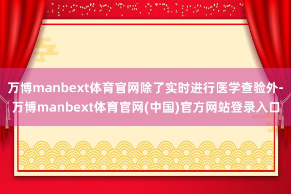万博manbext体育官网除了实时进行医学查验外-万博manbext体育官网(中国)官方网站登录入口