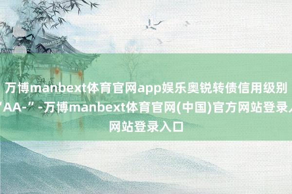 万博manbext体育官网app娱乐奥锐转债信用级别为“AA-”-万博manbext体育官网(中国)官方网站登录入口