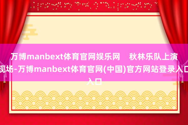 万博manbext体育官网娱乐网    秋林乐队上演现场-万博manbext体育官网(中国)官方网站登录入口