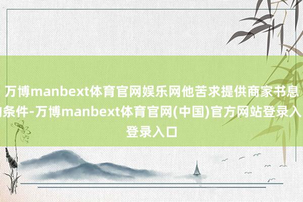 万博manbext体育官网娱乐网他苦求提供商家书息的条件-万博manbext体育官网(中国)官方网站登录入口