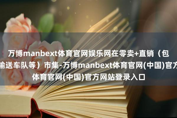 万博manbext体育官网娱乐网在零卖+直销（包括租车公司、输送车队等）市集-万博manbext体育官网(中国)官方网站登录入口