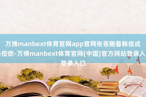 万博manbext体育官网app官网张苍随着韩信戎马倥偬-万博manbext体育官网(中国)官方网站登录入口