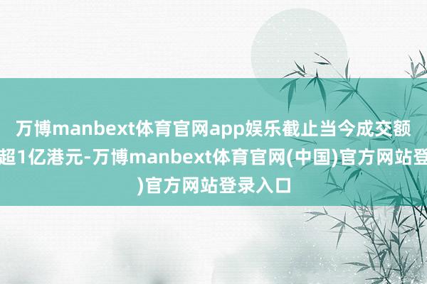 万博manbext体育官网app娱乐截止当今成交额放大至超1亿港元-万博manbext体育官网(中国)官方网站登录入口