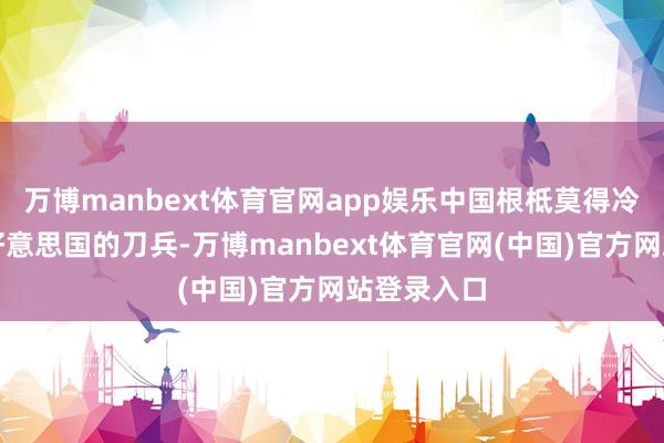 万博manbext体育官网app娱乐中国根柢莫得冷落要购买好意思国的刀兵-万博manbext体育官网(中国)官方网站登录入口