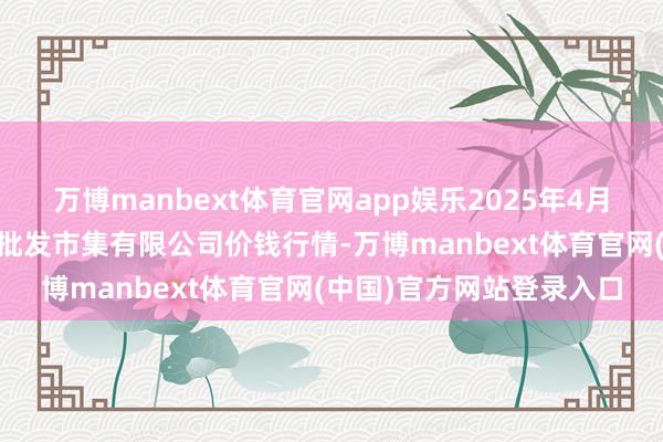 万博manbext体育官网app娱乐2025年4月16日昆明市王旗营蔬菜批发市集有限公司价钱行情-万博manbext体育官网(中国)官方网站登录入口