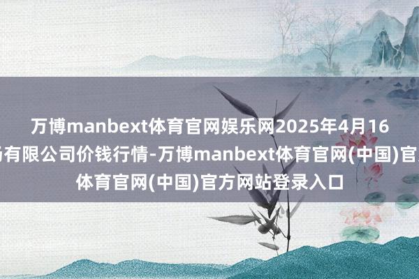 万博manbext体育官网娱乐网2025年4月16日新疆通汇商场有限公司价钱行情-万博manbext体育官网(中国)官方网站登录入口