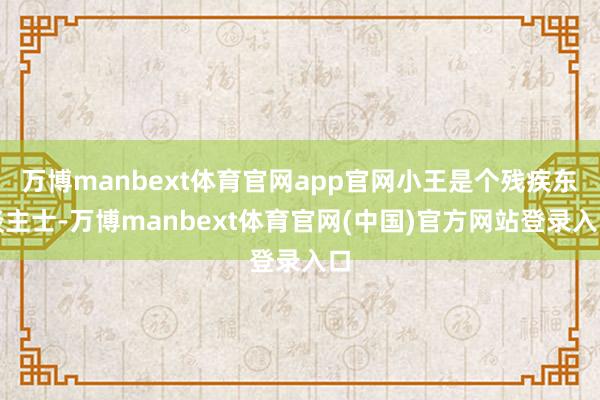 万博manbext体育官网app官网小王是个残疾东谈主士-万博manbext体育官网(中国)官方网站登录入口