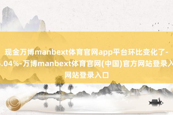 现金万博manbext体育官网app平台环比变化了-26.04%-万博manbext体育官网(中国)官方网站登录入口