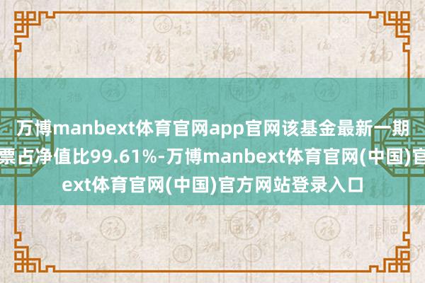 万博manbext体育官网app官网该基金最新一期财富配置为：股票占净值比99.61%-万博manbext体育官网(中国)官方网站登录入口