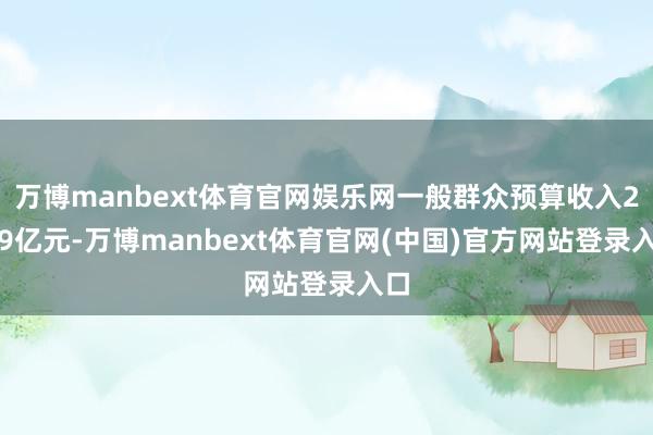 万博manbext体育官网娱乐网一般群众预算收入29.9亿元-万博manbext体育官网(中国)官方网站登录入口