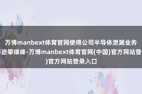 万博manbext体育官网使得公司半导体泄漏业务规划事迹攀缘峰-万博manbext体育官网(中国)官方网站登录入口