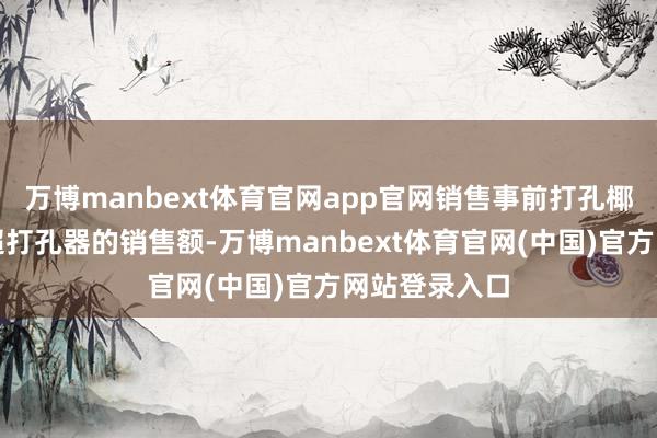 万博manbext体育官网app官网销售事前打孔椰子的收入远超打孔器的销售额-万博manbext体育官网(中国)官方网站登录入口