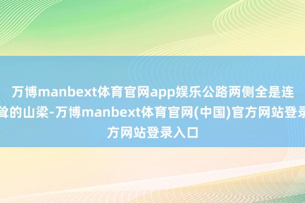 万博manbext体育官网app娱乐公路两侧全是连绵高耸的山梁-万博manbext体育官网(中国)官方网站登录入口